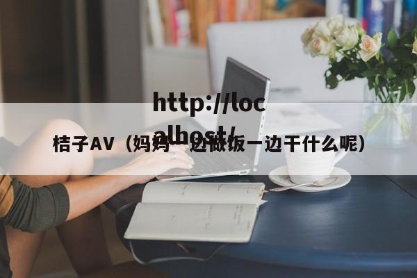 桔子AV(妈妈一边做饭一边干什么呢)