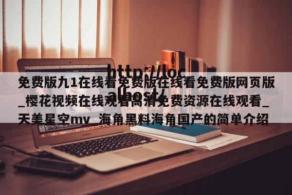 免费版九1在线看免费版在线看免费版网页版_樱花视频在线观看高清免费资源在线观看_天美星空mv_海角黑料海角国产的简单介绍